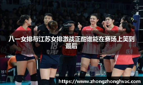 八一女排与江苏女排激战正酣谁能在赛场上笑到最后
