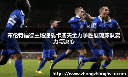 布伦特福德主场迎战卡迪夫全力争胜展现球队实力与决心